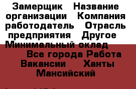 Замерщик › Название организации ­ Компания-работодатель › Отрасль предприятия ­ Другое › Минимальный оклад ­ 20 000 - Все города Работа » Вакансии   . Ханты-Мансийский